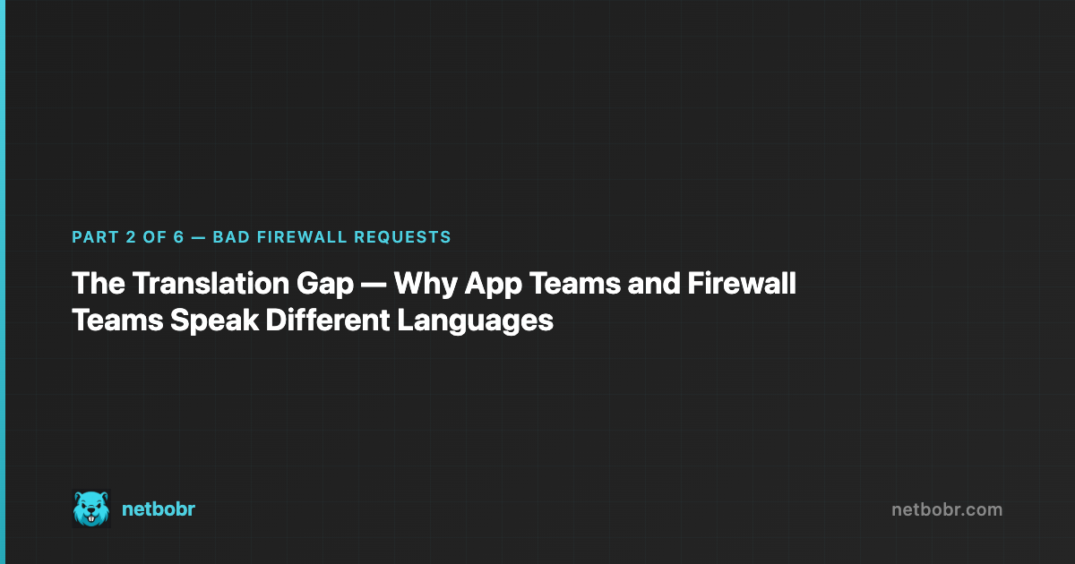 Bad Firewall Requests Part 2: The Translation Gap - Why App Teams and Firewall Teams Speak Different Languages